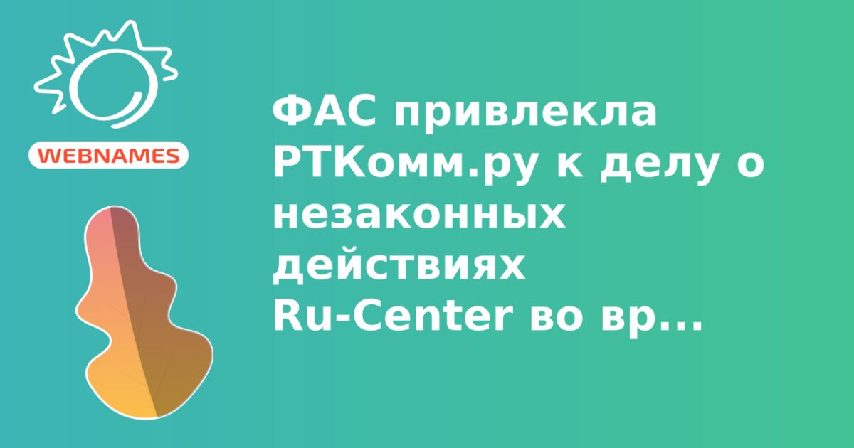 ФАС привлекла РТКомм.ру к делу о незаконных действиях Ru-Center во время регистрации доменов .РФ