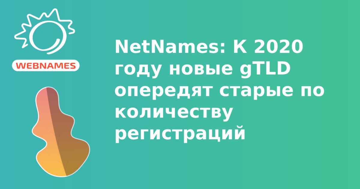 NetNames: К 2020 году новые gTLD опередят старые по количеству регистраций