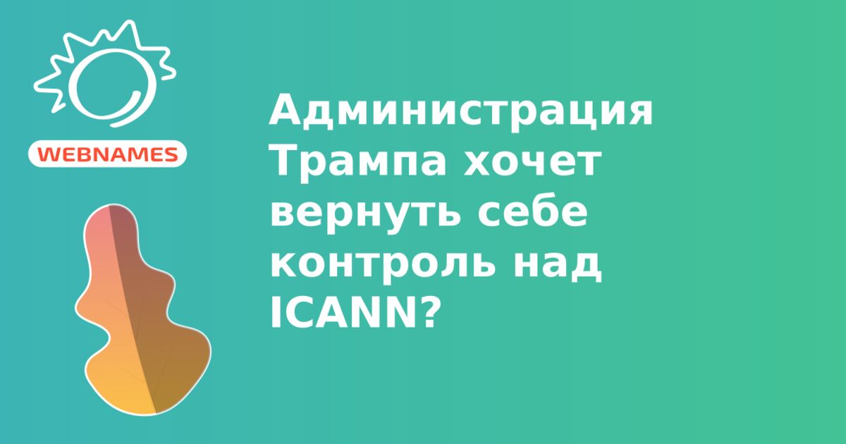 Администрация Трампа хочет вернуть себе контроль над ICANN?