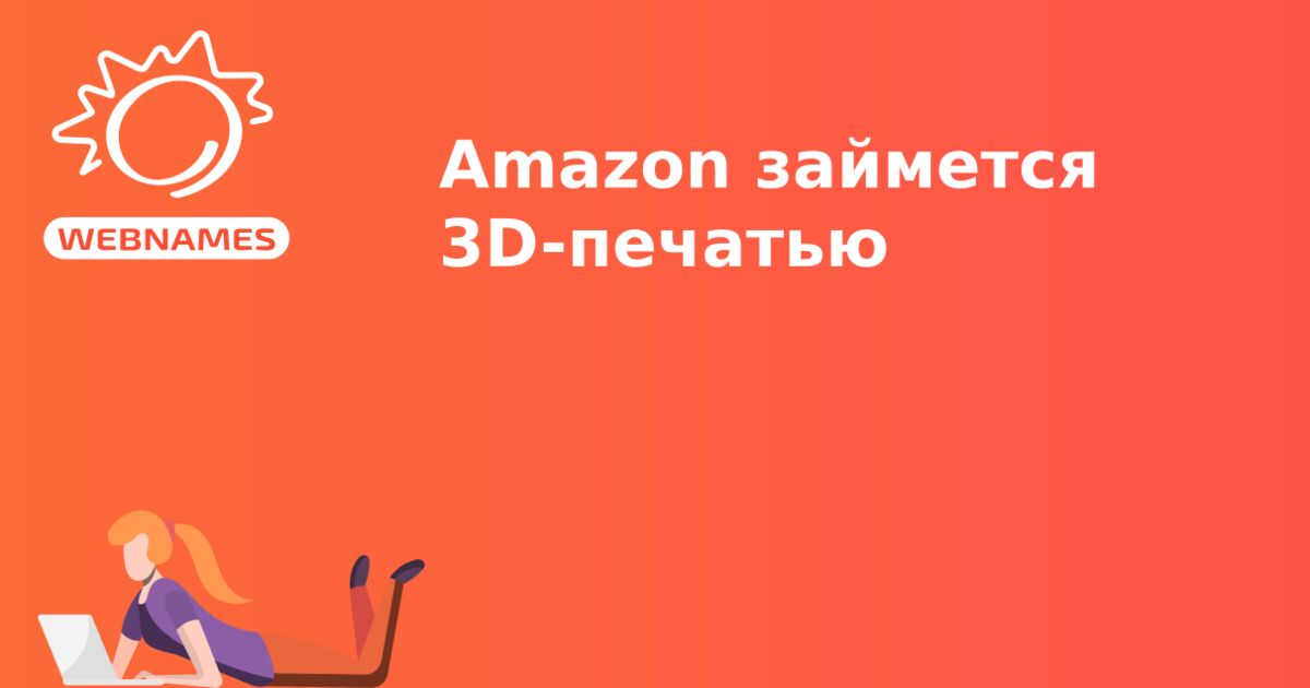Amazon займется 3D-печатью