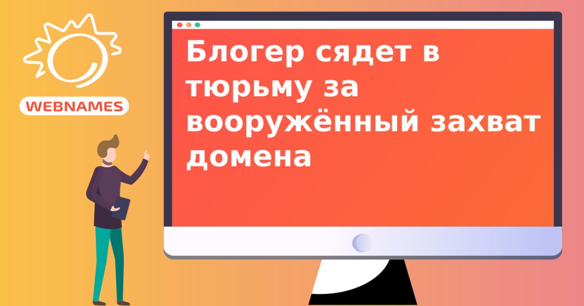 Блогер сядет в тюрьму за вооружённый захват домена