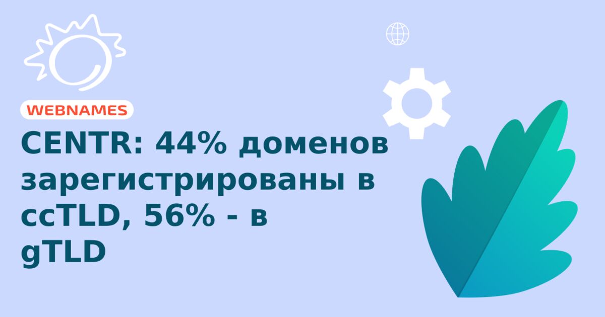 CENTR: 44% доменов зарегистрированы в ccTLD, 56% - в gTLD