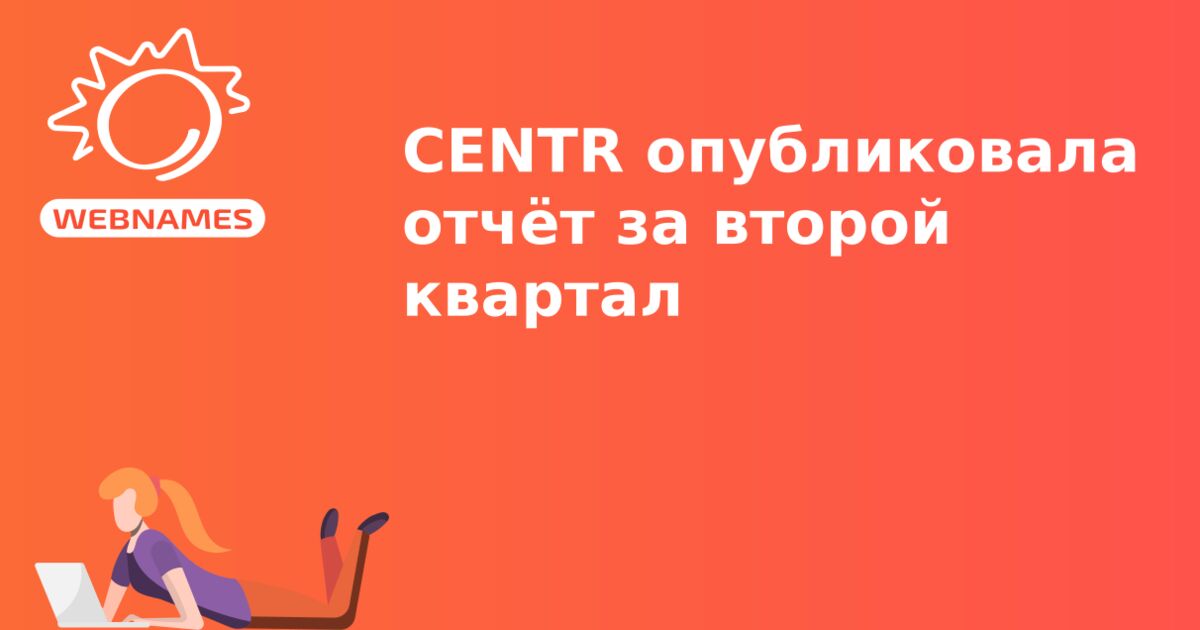 CENTR опубликовала отчёт за второй квартал