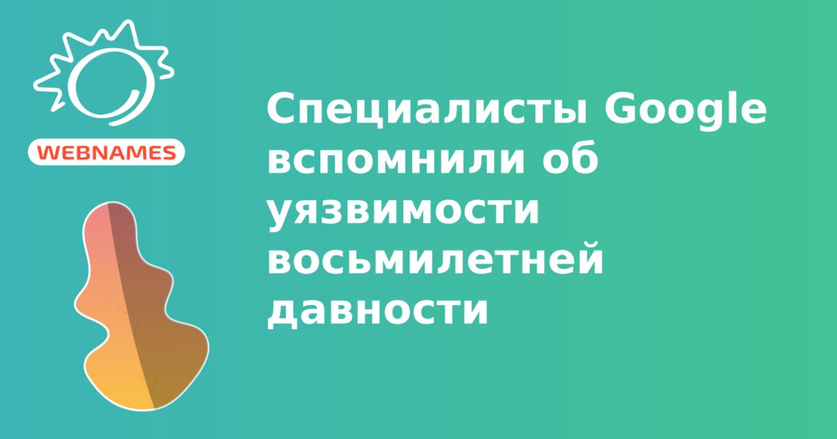 Cпециалисты Google вспомнили об уязвимости восьмилетней давности