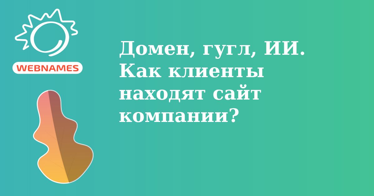 Домен, гугл, ИИ. Как клиенты находят сайт компании?