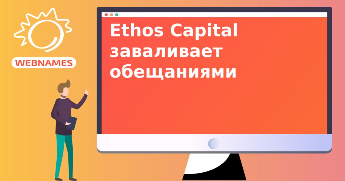 Ethos Capital заваливает обещаниями