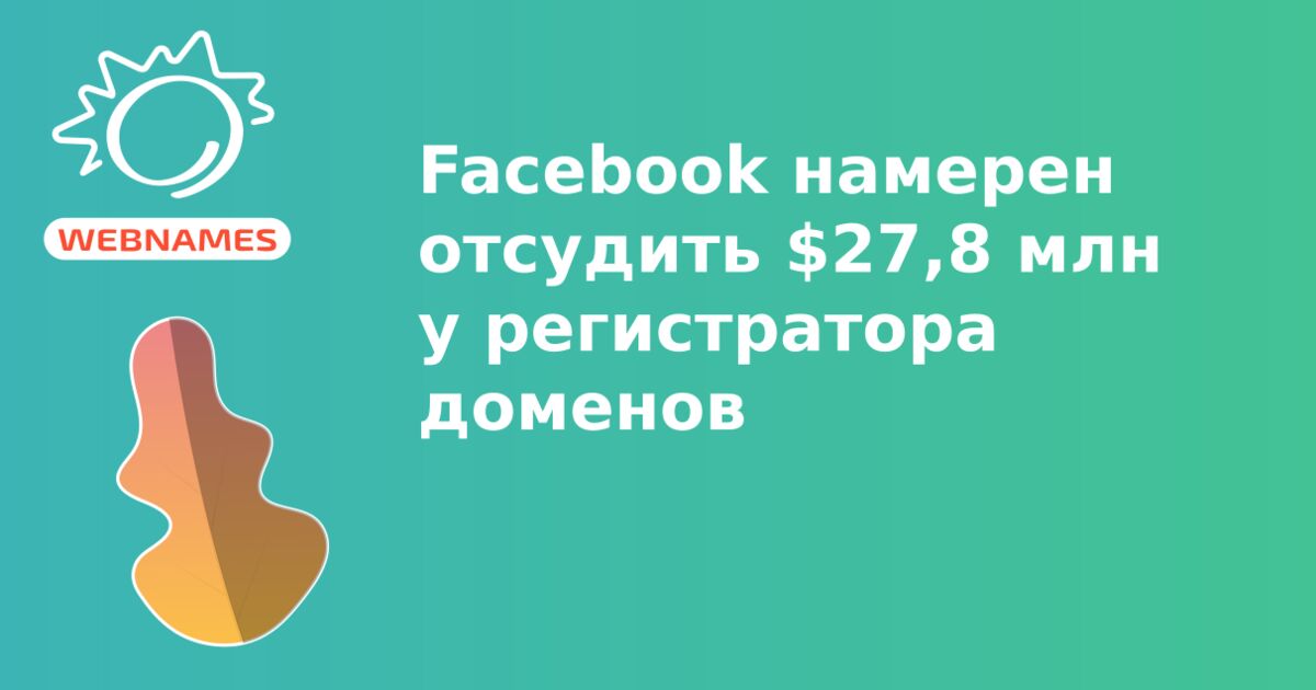 Facebook намерен отсудить $27,8 млн у регистратора доменов