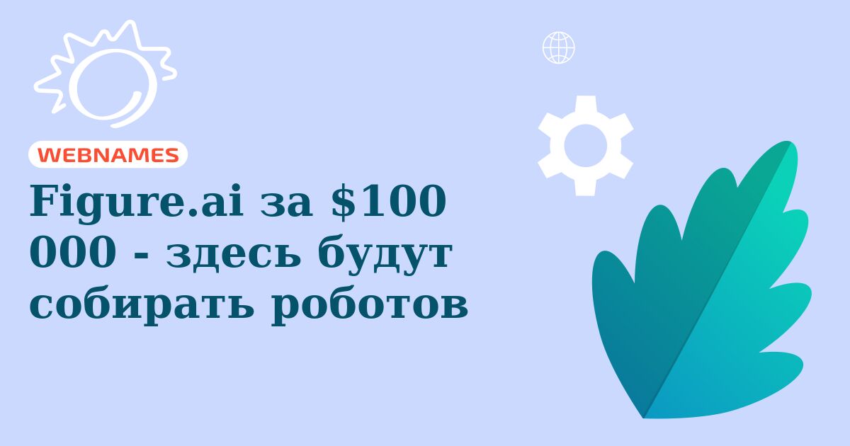 Figure.ai за $100 000 - здесь будут собирать роботов