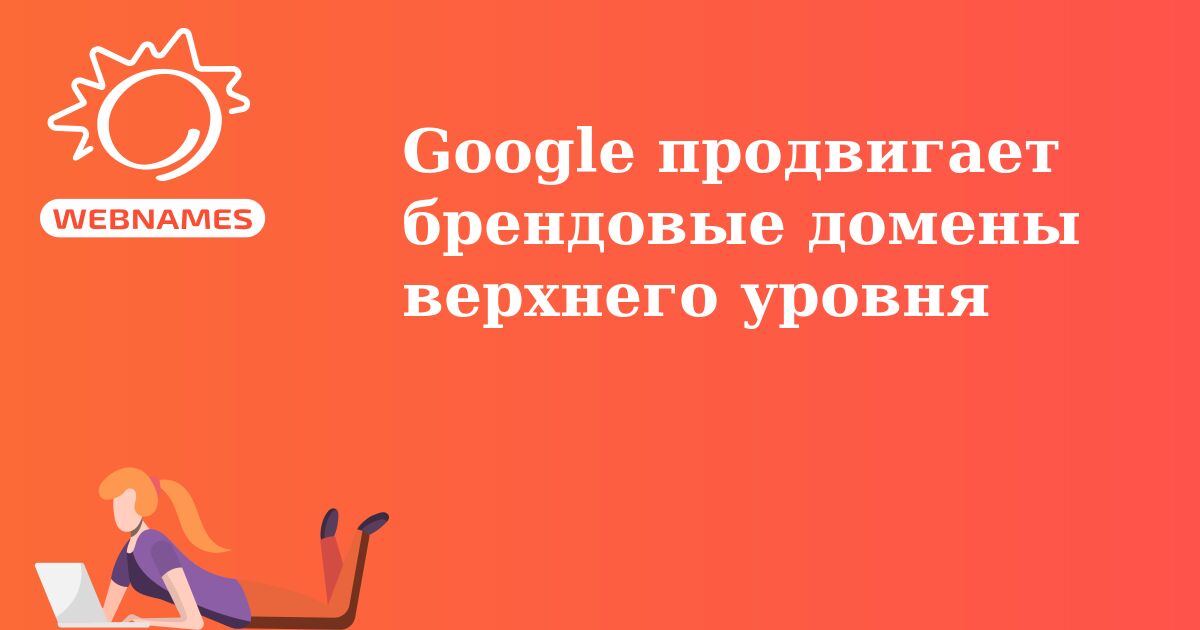 Google продвигает брендовые домены верхнего уровня