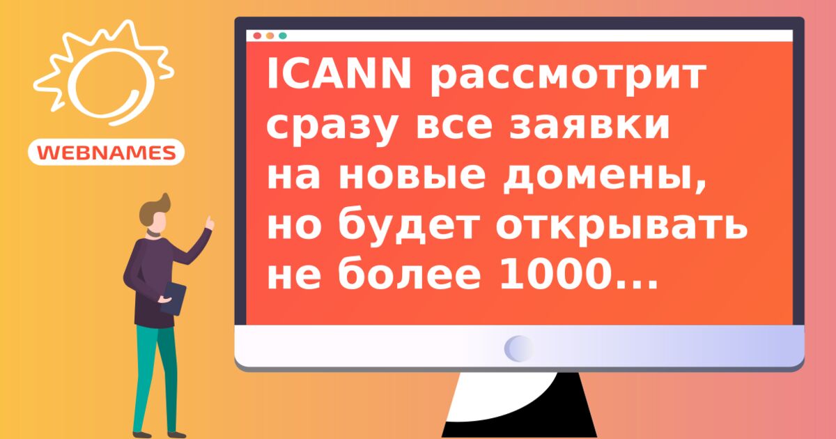 ICANN рассмотрит сразу все заявки на новые домены, но будет открывать не более 1000 новых gTLD в год