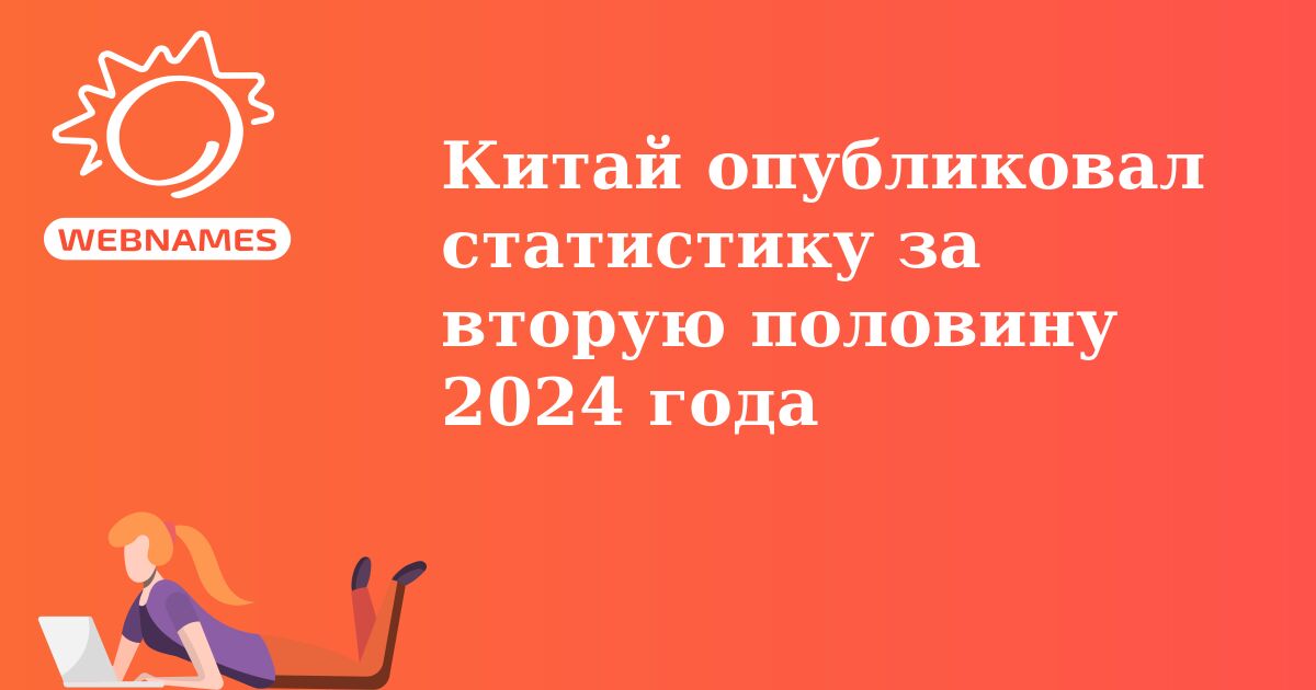 Китай опубликовал статистику за вторую половину 2024 года
