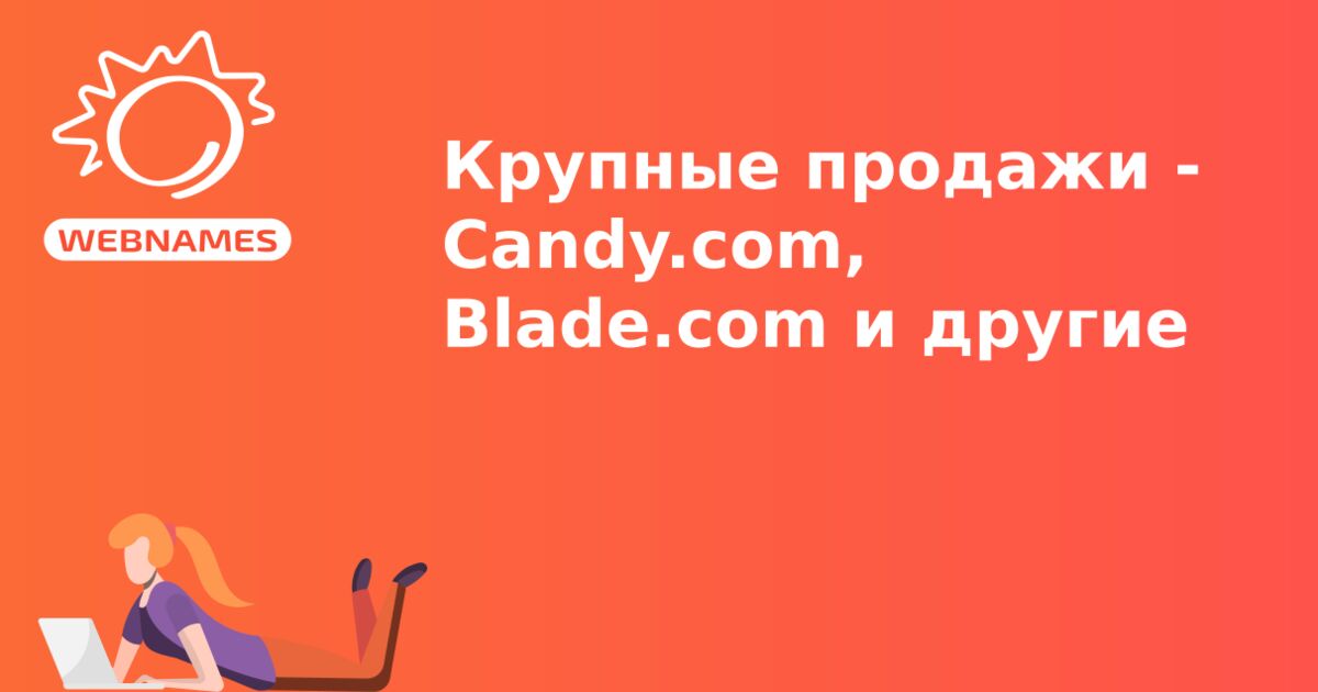 Крупные продажи - Candy.com, Blade.com и другие