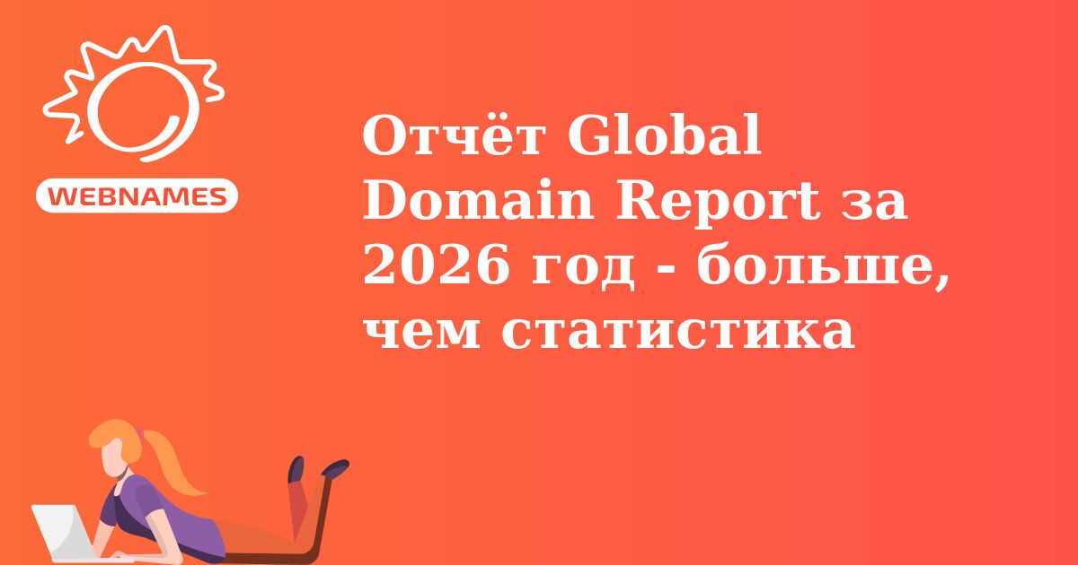 Отчёт Global Domain Report за 2026 год - больше, чем статистика