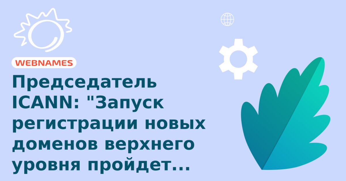 Председатель ICANN: "Запуск регистрации новых доменов верхнего уровня пройдет гладко"