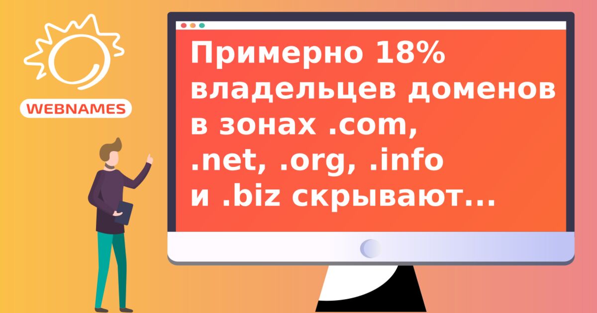 Примерно 18% владельцев доменов в зонах .com, .net, .org, .info и .biz скрывают свои данные 