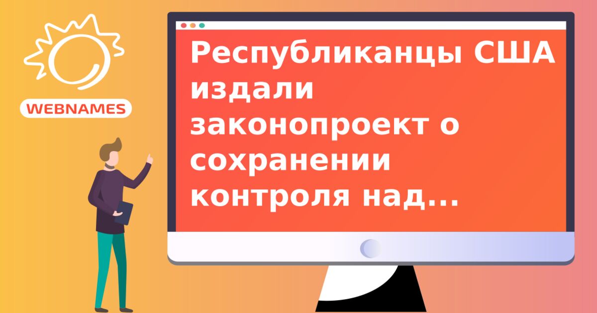 Республиканцы США издали законопроект о сохранении контроля над системой доменных имен