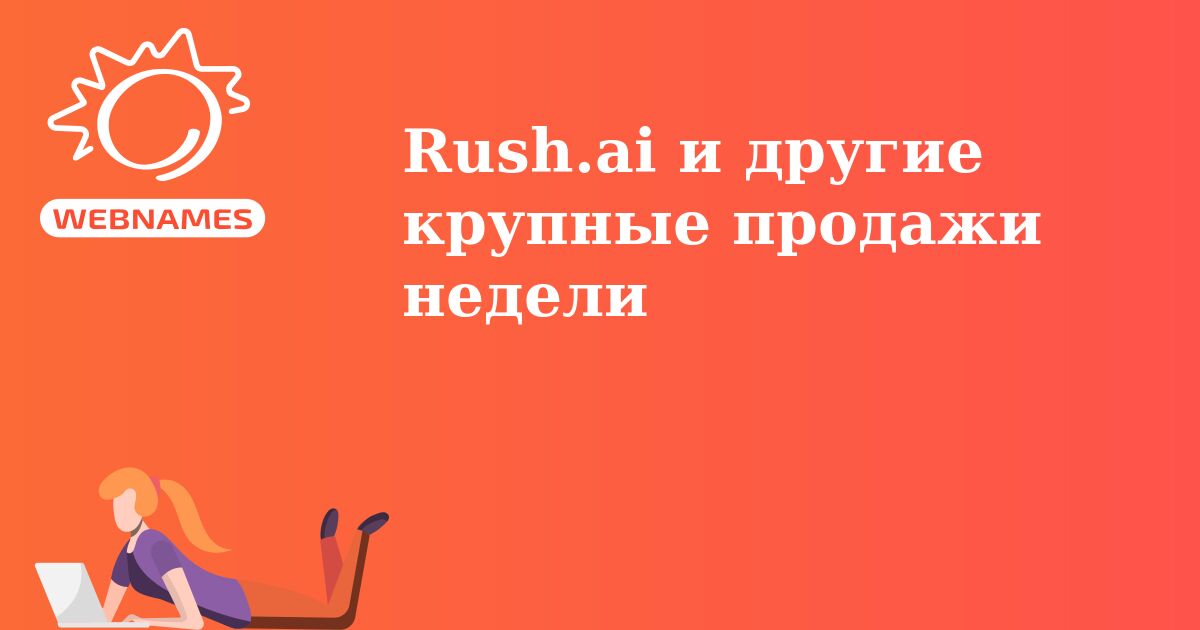 Rush.ai и другие крупные продажи недели