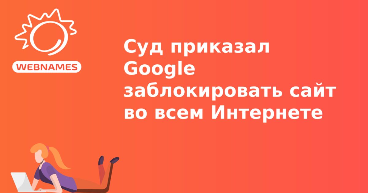 Суд приказал Google заблокировать сайт во всем Интернете