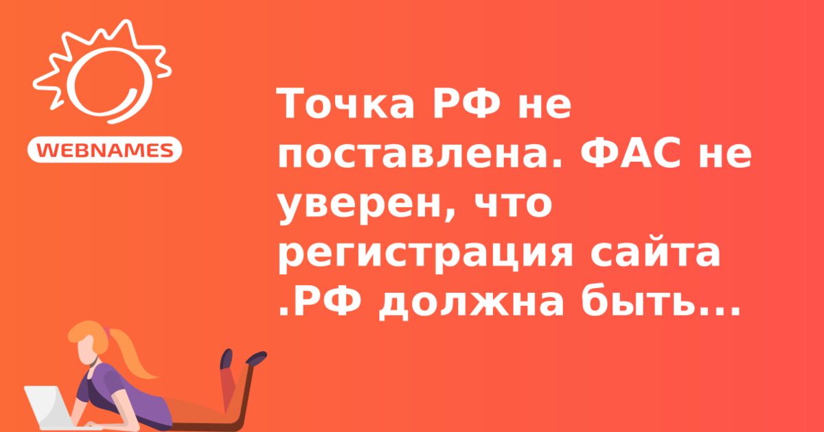 Точка РФ не поставлена. ФАС не уверен, что регистрация сайта .РФ должна быть дороже .RU 