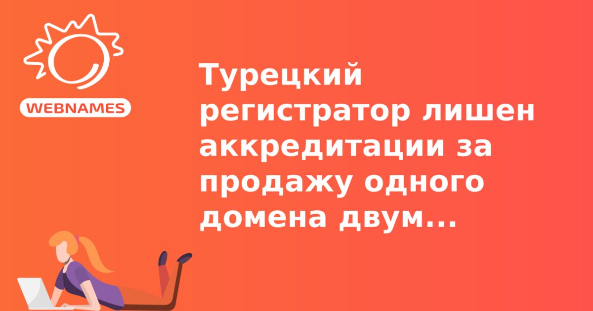 Турецкий регистратор лишен аккредитации за продажу одного домена двум клиентам