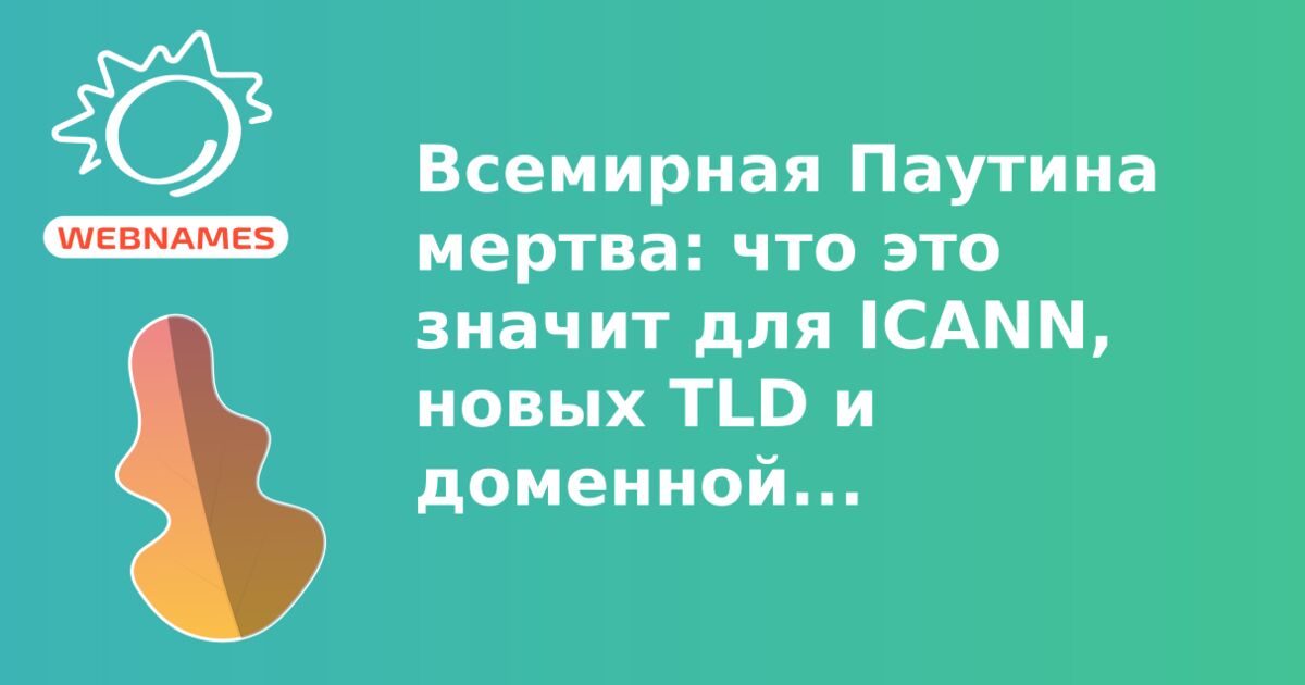 Всемирная Паутина мертва: что это значит для ICANN, новых TLD и доменной индустрии.