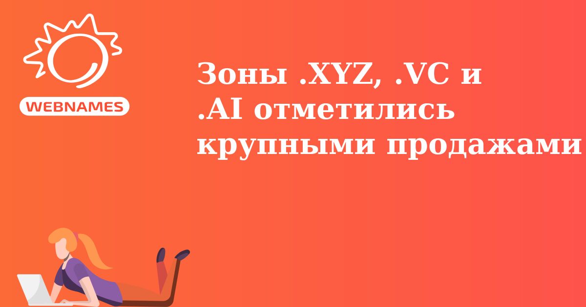 Зоны .XYZ, .VC и .AI отметились крупными продажами